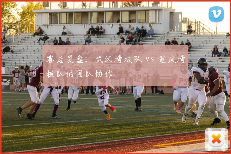 赛后复盘：武汉滑板队 vs 重庆滑板队的团队协作