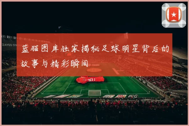 蓝猫图库独家揭秘足球明星背后的故事与精彩瞬间