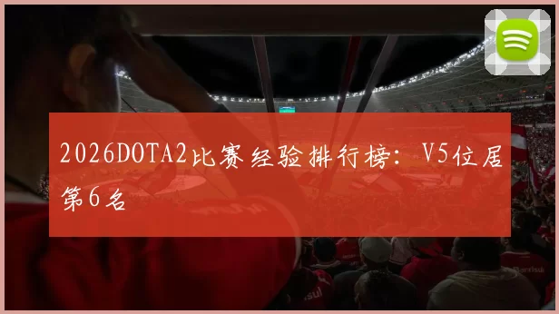 2026DOTA2比赛经验排行榜：V5位居第6名