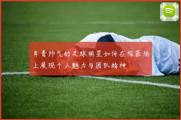 年青帅气的足球明星如何在绿茵场上展现个人魅力与团队精神