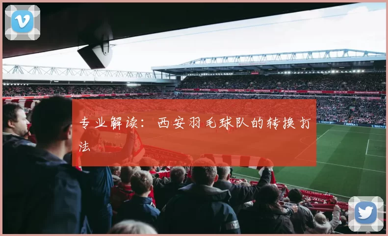 专业解读：西安羽毛球队的转换打法