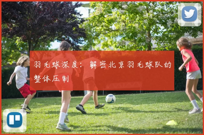 羽毛球深度：解密北京羽毛球队的整体压制