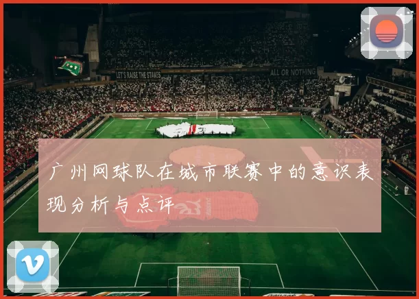广州网球队在城市联赛中的意识表现分析与点评