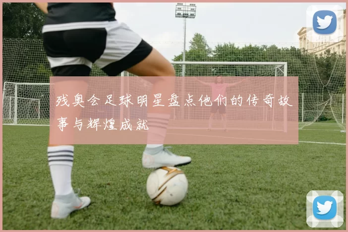 残奥会足球明星盘点他们的传奇故事与辉煌成就