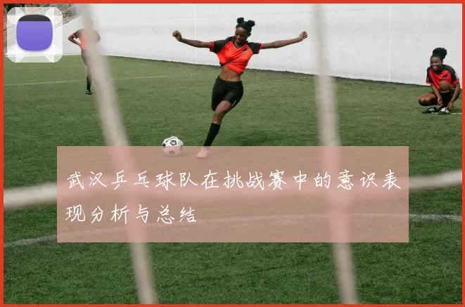 武汉乒乓球队在挑战赛中的意识表现分析与总结