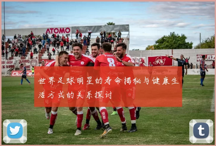 世界足球明星的寿命揭秘与健康生活方式的关系探讨